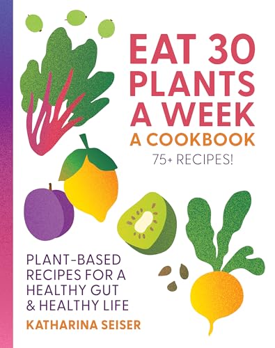 Eat 30 Plants a Week: A Cookbook: Plant-Based Recipes for a Healthy Gut & Healthy Life - 75+ Recipes! - Hardcover