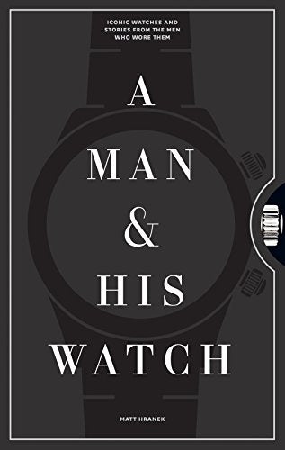 A Man & His Watch: Iconic Watches and Stories from the Men Who Wore Them - Hardcover