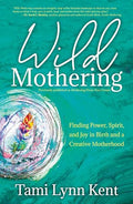 Wild Mothering: Finding Power, Spirit, and Joy in Birth and a Creative Motherhood - Paperback