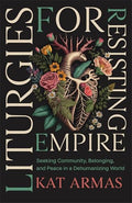 Liturgies for Resisting Empire: Seeking Community, Belonging, and Peace in a Dehumanizing World - Paperback