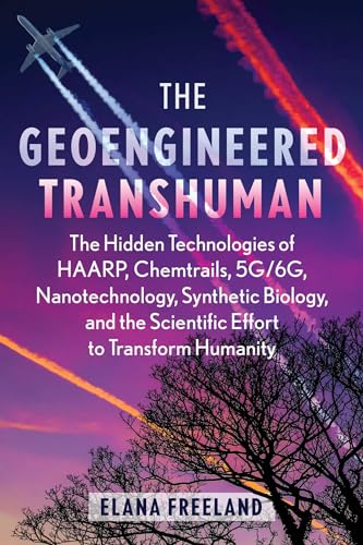 The Geoengineered Transhuman: The Hidden Technologies of Haarp, Chemtrails, 5g/6g, Nanotechnology, Synthetic Biology, and the Scientific Effort to Tra - Paperback