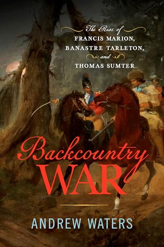Backcountry War: The Rise of Francis Marion, Banastre Tarleton, and Thomas Sumter - Hardcover