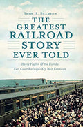The Greatest Railroad Story Ever Told: Henry Flagler & the Florida East Coast Railway's Key West Extension - Paperback