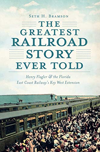 The Greatest Railroad Story Ever Told: Henry Flagler & the Florida East Coast Railway's Key West Extension - Paperback