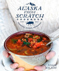 The Alaska from Scratch Cookbook: Seasonal. Scenic. Homemade. - Hardcover