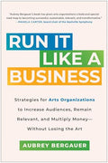 Run It Like a Business: Strategies for Arts Organizations to Increase Audiences, Remain Relevant, and Multiply Money--Without Losing the Art - Hardcover