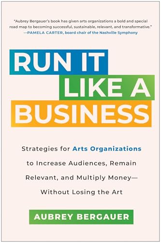 Run It Like a Business: Strategies for Arts Organizations to Increase Audiences, Remain Relevant, and Multiply Money--Without Losing the Art - Hardcover