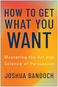How to Get What You Want: Mastering the Art and Science of Persuasion - Hardcover