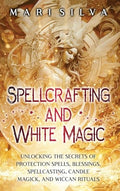 Spellcrafting and White Magic: Unlocking the Secrets of Protection Spells, Blessings, Spellcasting, Candle Magick, and Wiccan Rituals - Hardcover