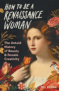 How to Be a Renaissance Woman: The Untold History of Beauty & Female Creativity - Hardcover