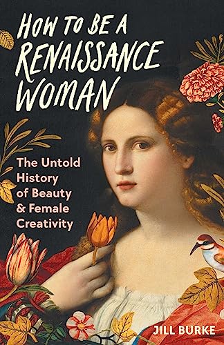 How to Be a Renaissance Woman: The Untold History of Beauty & Female Creativity - Hardcover