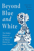 Beyond Blue and White: The Hidden History of Delftware and the Women Behind the Iconic Ceramic - Hardcover