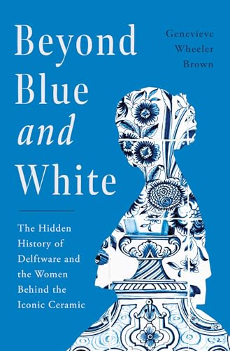 Beyond Blue and White: The Hidden History of Delftware and the Women Behind the Iconic Ceramic - Hardcover