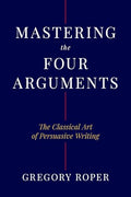 Mastering the Four Arguments: The Classical Art of Persuasive Writing - Hardcover