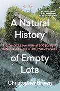 A Natural History of Empty Lots: Field Notes from Urban Edgelands, Back Alleys, and Other Wild Places - Hardcover