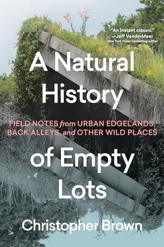 A Natural History of Empty Lots: Field Notes from Urban Edgelands, Back Alleys, and Other Wild Places - Hardcover