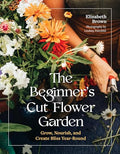 The Beginner's Cut Flower Garden: Grow, Nourish, and Create Bliss Year-Round - Hardcover