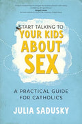 Start Talking to Your Kids about Sex: A Practical Guide for Catholics - Paperback