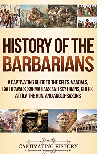 History of the Barbarians: A Captivating Guide to the Celts, Vandals, Gallic Wars, Sarmatians and Scythians, Goths, Attila the Hun, and Anglo-Saxons - Hardcover