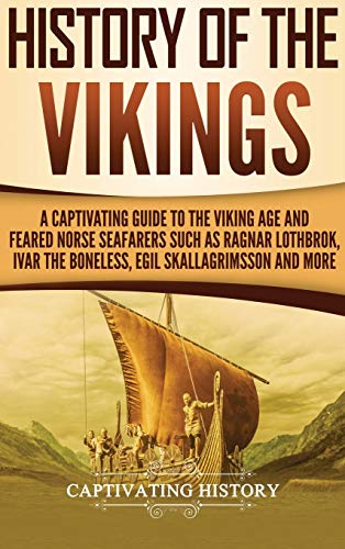 History of the Vikings: A Captivating Guide to the Viking Age and Feared Norse Seafarers Such as Ragnar Lothbrok, Ivar the Boneless, Egil Skallagrimss - Hardcover