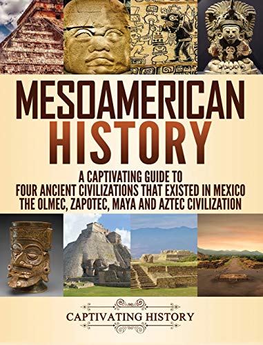 Mesoamerican History: A Captivating Guide to Four Ancient Civilizations that Existed in Mexico - The Olmec, Zapotec, Maya and Aztec Civilization - Hardcover