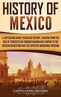 History of Mexico: A Captivating Guide to Mexican History, Starting from the Rise of Tenochtitlan through Maximilian's Empire to the Mexican Revolutio - Hardcover