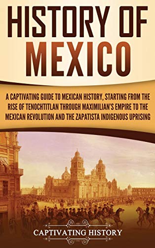 History of Mexico: A Captivating Guide to Mexican History, Starting from the Rise of Tenochtitlan through Maximilian's Empire to the Mexican Revolutio - Hardcover
