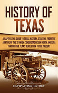 History of Texas: A Captivating Guide to Texas History, Starting from the Arrival of the Spanish Conquistadors in North America through the Texas Revo - Hardcover