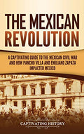 The Mexican Revolution: A Captivating Guide to the Mexican Civil War and How Pancho Villa and Emiliano Zapata Impacted Mexico - Hardcover