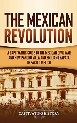 The Mexican Revolution: A Captivating Guide to the Mexican Civil War and How Pancho Villa and Emiliano Zapata Impacted Mexico - Hardcover