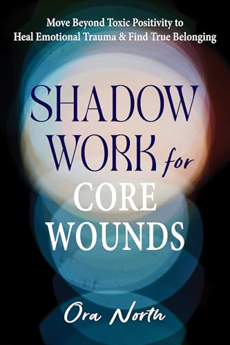 Shadow Work for Core Wounds: Move Beyond Toxic Positivity to Heal Emotional Trauma and Find True Belonging - Paperback