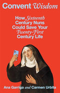 Convent Wisdom: How Sixteenth-Century Nuns Could Save Your Twenty-First-Century Life - Hardcover