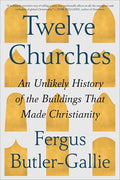 Twelve Churches: An Unlikely History of the Buildings That Made Christianity - Hardcover