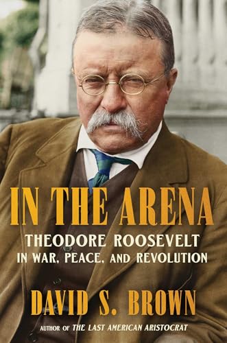 In the Arena: Theodore Roosevelt in War, Peace, and Revolution - Hardcover