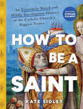 How to Be a Saint: An Extremely Weird and Mildly Sacrilegious History of the Catholic Church's Biggest Names - Hardcover