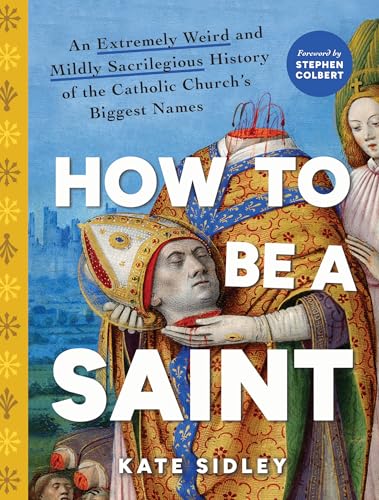 How to Be a Saint: An Extremely Weird and Mildly Sacrilegious History of the Catholic Church's Biggest Names - Hardcover