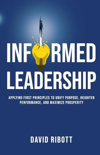 Informed Leadership: Applying First Principles To Unify Purpose, Heighten Performance, and Maximize Prosperity - Paperback