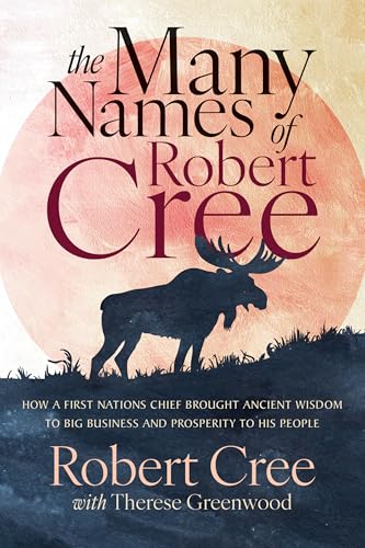 The Many Names of Robert Cree: How a First Nations Chief Brought Ancient Wisdom to Big Business and Prosperity to His People - Paperback