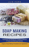 Soap Making Recipes: Techniques and Recipes for Creating All Manner of Liquid and Soft Soap Naturally (Organic Soap Making Procedure and Ingredients) - Paperback