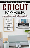 Cricut Maker: A Comprehensive Guide to Mastering Tools (Complete With Diy Project Ideas and Practical Steps) - Paperback