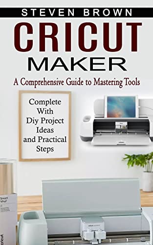 Cricut Maker: A Comprehensive Guide to Mastering Tools (Complete With Diy Project Ideas and Practical Steps) - Paperback