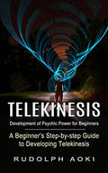 Telekinesis: Development of Psychic Power for Beginners (A Beginner's Step-by-step Guide to Developing Telekinesis) - Paperback
