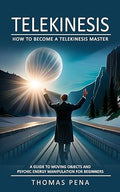 Telekinesis: How to Become a Telekinesis Master (A Guide to Moving Objects and Psychic Energy Manipulation for Beginners) - Paperback
