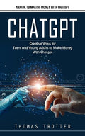 Chatgpt: A Guide to Making Money With Chatgpt (Creative Ways for Teens and Young Adults to Make Money With Chatgpt) - Paperback