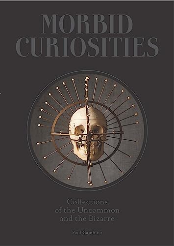 Morbid Curiosities: Collections of the Uncommon and the Bizarre (Skulls, Mummified Body Parts, Taxidermy and More, Remarkable, Curious, Macabre Collec - Hardcover