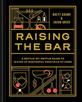 Raising the Bar: A Bottle-By-Bottle Guide to Mixing Masterful Cocktails at Home - Hardcover