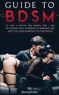 Guide to BDSM: to Have a Healthy and Mindful Dom / Sub Relationship, with Techniques of Dominance and How to be a Good Submissive for your Master - Paperback