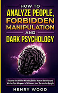 How to Analyze People, Forbidden Manipulation and Dark Psychology: Discover the Hidden Meaning Behind Human Behavior and Master Your Weapons of Influe - Paperback
