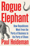 Rogue Elephant: How the Republicans Went from the Party of Business to the Party of Chaos - Hardcover