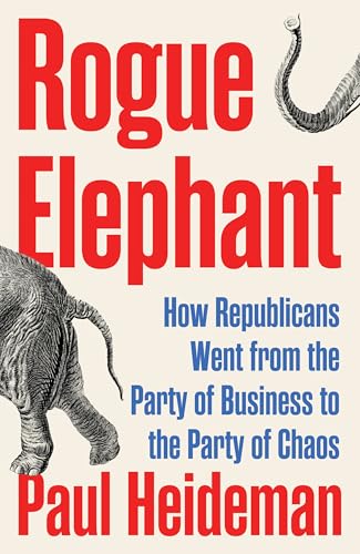 Rogue Elephant: How the Republicans Went from the Party of Business to the Party of Chaos - Hardcover